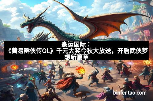 豪运国际：《黄易群侠传OL》千元大奖今秋大放送，开启武侠梦想新篇章