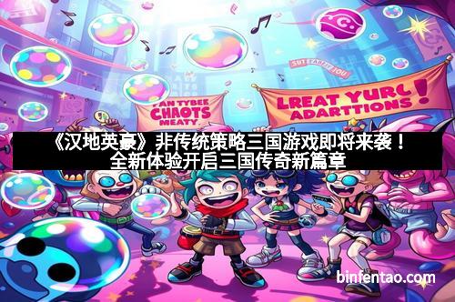 《汉地英豪》非传统策略三国游戏即将来袭！全新体验开启三国传奇新篇章