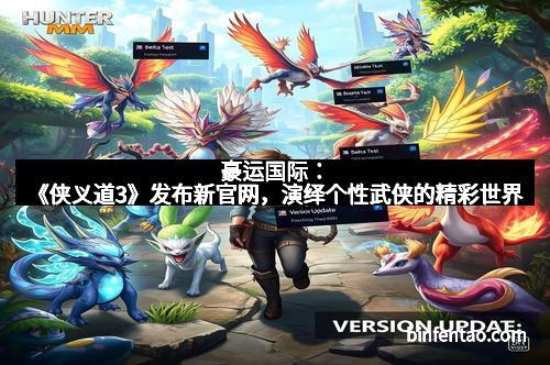 豪运国际：《侠义道3》发布新官网，演绎个性武侠的精彩世界